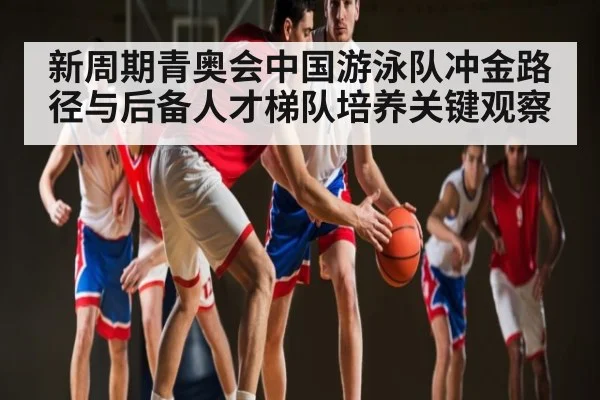 新周期青奥会中国游泳队冲金路径与后备人才梯队培养关键观察 - kaiyun