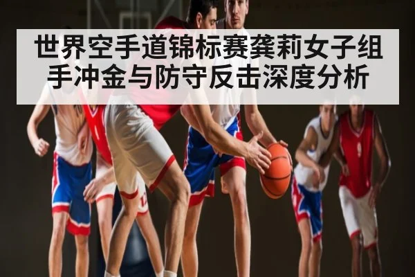 世界空手道锦标赛龚莉女子组手冲金与防守反击深度分析 - kaiyun