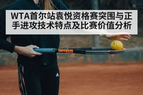 WTA首尔站袁悦资格赛突围与正手进攻技术特点及比赛价值分析 - kaiyun
