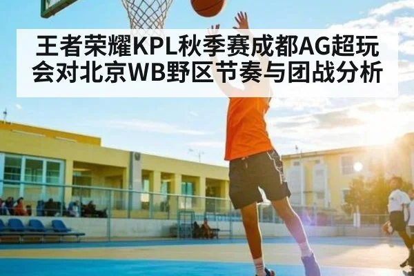王者荣耀KPL秋季赛成都AG超玩会对北京WB野区节奏与团战分析 - kaiyun