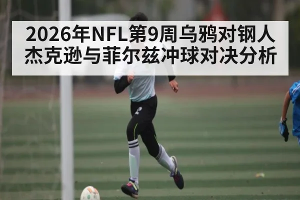 2026年NFL第9周乌鸦对钢人杰克逊与菲尔兹冲球对决分析 - kaiyun
