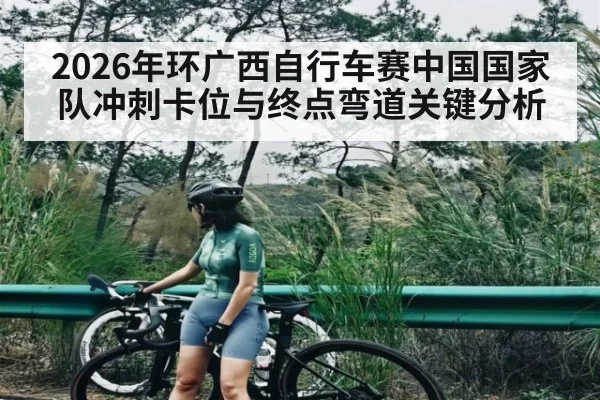 2026年环广西自行车赛中国国家队冲刺卡位与终点弯道关键分析 - kaiyun