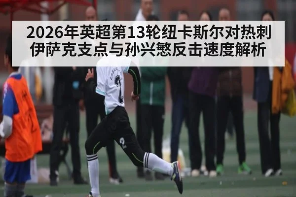 2026年英超第13轮纽卡斯尔对热刺伊萨克支点与孙兴慜反击速度解析 - kaiyun