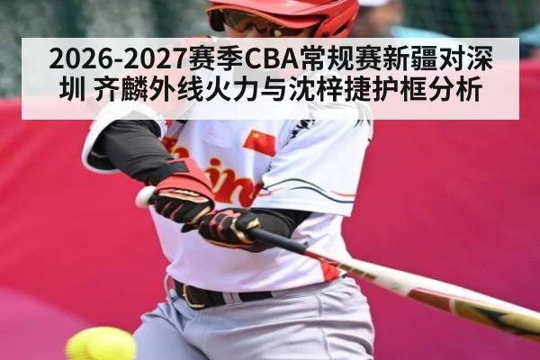 2026-2027赛季CBA常规赛新疆对深圳 齐麟外线火力与沈梓捷护框分析 - kaiyun