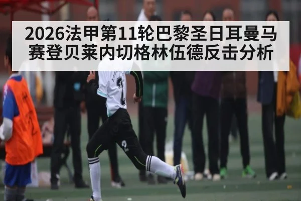 2026法甲第11轮巴黎圣日耳曼马赛登贝莱内切格林伍德反击分析 - kaiyun